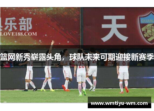 篮网新秀崭露头角，球队未来可期迎接新赛季
