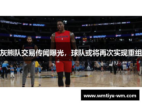灰熊队交易传闻曝光，球队或将再次实现重组