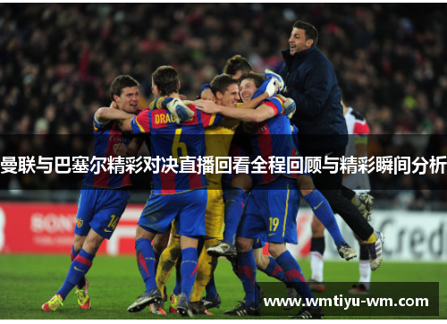 曼联与巴塞尔精彩对决直播回看全程回顾与精彩瞬间分析